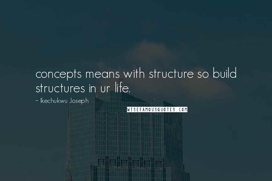 Ikechukwu Joseph Quotes: concepts means with structure so build structures in ur life.