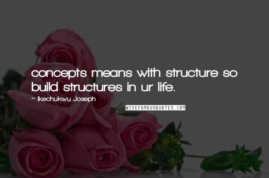 Ikechukwu Joseph Quotes: concepts means with structure so build structures in ur life.