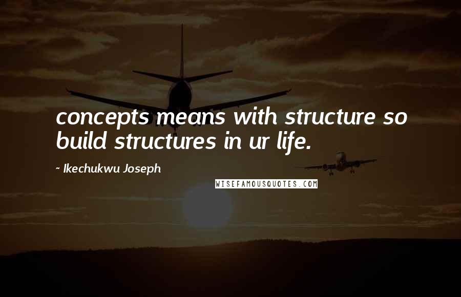 Ikechukwu Joseph Quotes: concepts means with structure so build structures in ur life.