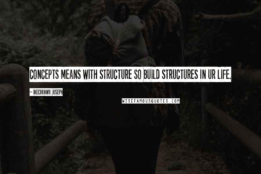 Ikechukwu Joseph Quotes: concepts means with structure so build structures in ur life.