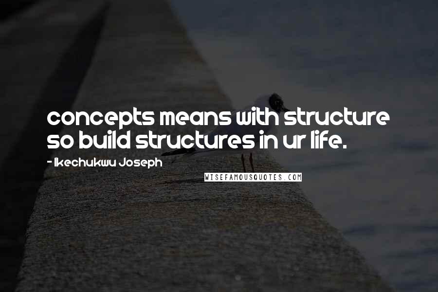 Ikechukwu Joseph Quotes: concepts means with structure so build structures in ur life.