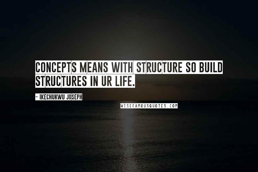 Ikechukwu Joseph Quotes: concepts means with structure so build structures in ur life.