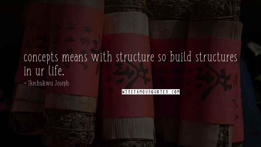 Ikechukwu Joseph Quotes: concepts means with structure so build structures in ur life.