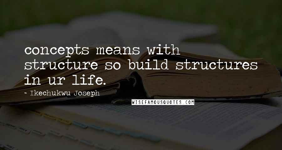 Ikechukwu Joseph Quotes: concepts means with structure so build structures in ur life.