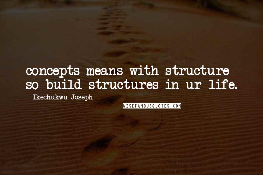 Ikechukwu Joseph Quotes: concepts means with structure so build structures in ur life.