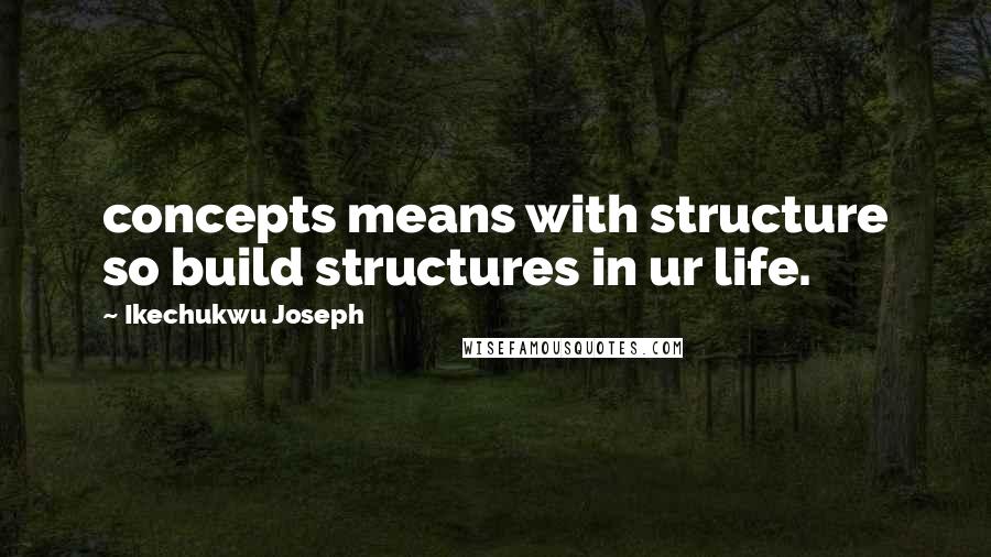 Ikechukwu Joseph Quotes: concepts means with structure so build structures in ur life.