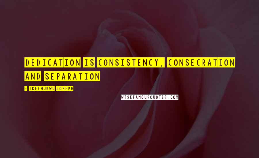 Ikechukwu Joseph Quotes: dedication is consistency, consecration and separation