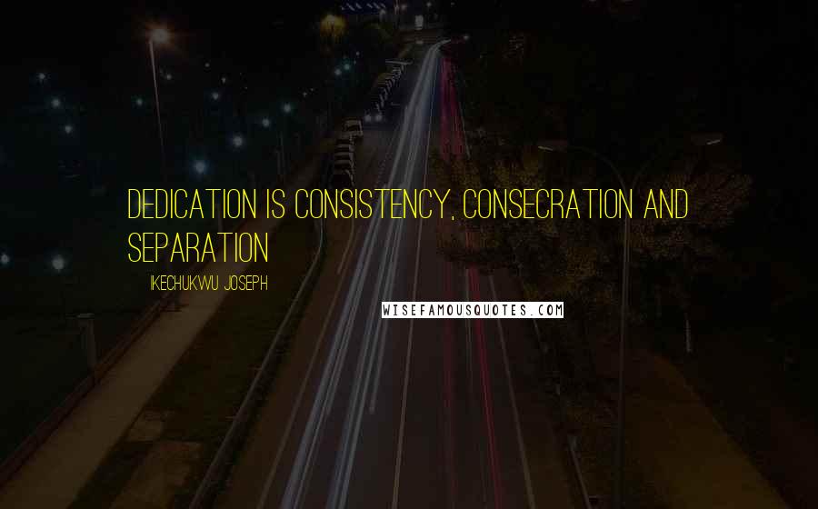 Ikechukwu Joseph Quotes: dedication is consistency, consecration and separation