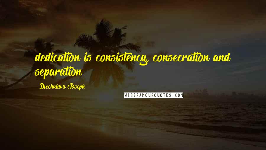 Ikechukwu Joseph Quotes: dedication is consistency, consecration and separation