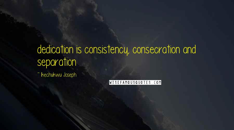 Ikechukwu Joseph Quotes: dedication is consistency, consecration and separation