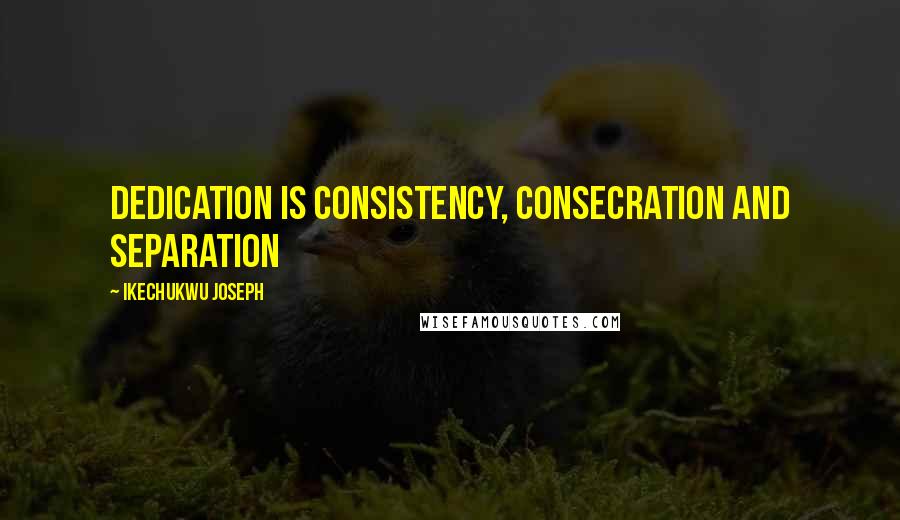 Ikechukwu Joseph Quotes: dedication is consistency, consecration and separation