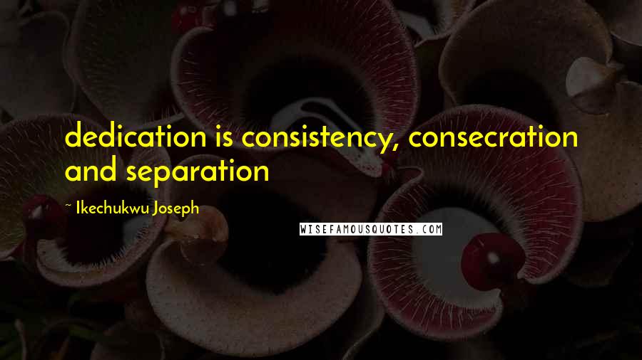 Ikechukwu Joseph Quotes: dedication is consistency, consecration and separation