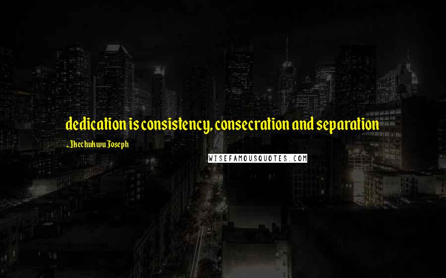 Ikechukwu Joseph Quotes: dedication is consistency, consecration and separation