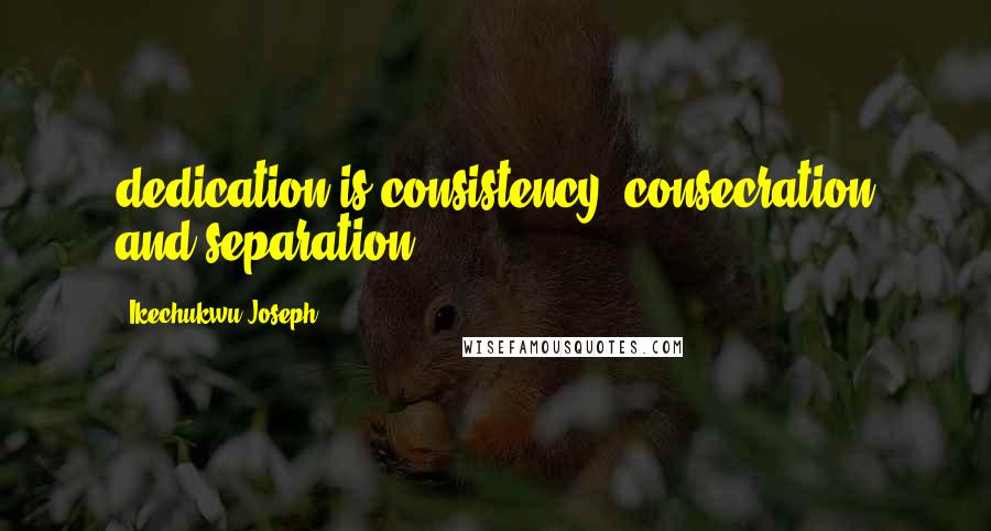 Ikechukwu Joseph Quotes: dedication is consistency, consecration and separation