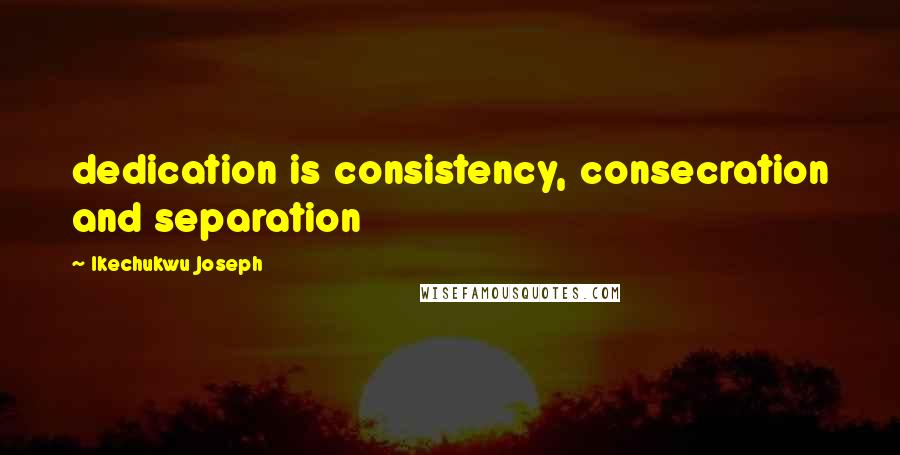 Ikechukwu Joseph Quotes: dedication is consistency, consecration and separation