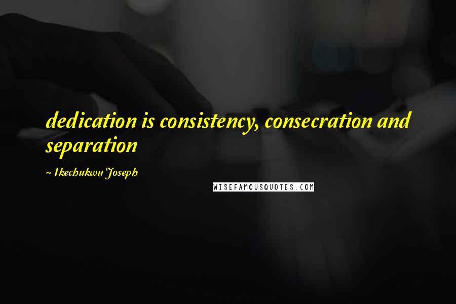 Ikechukwu Joseph Quotes: dedication is consistency, consecration and separation