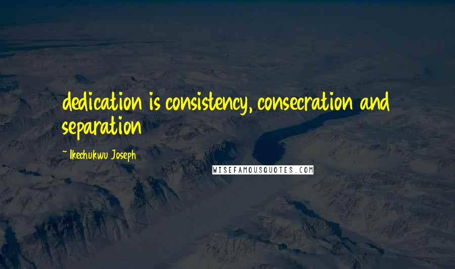 Ikechukwu Joseph Quotes: dedication is consistency, consecration and separation