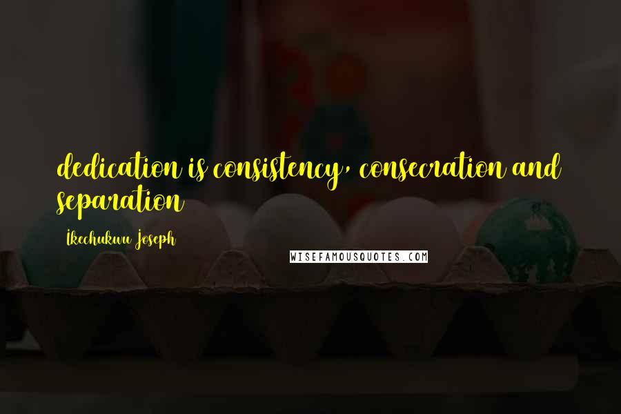 Ikechukwu Joseph Quotes: dedication is consistency, consecration and separation