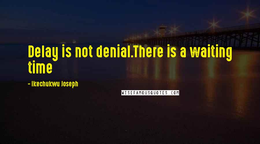 Ikechukwu Joseph Quotes: Delay is not denial.There is a waiting time