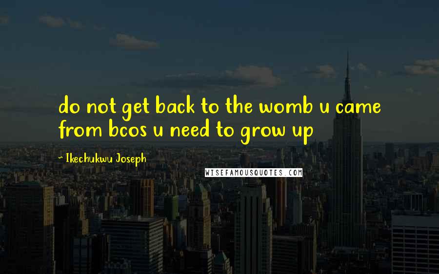 Ikechukwu Joseph Quotes: do not get back to the womb u came from bcos u need to grow up