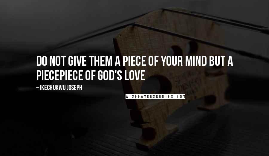 Ikechukwu Joseph Quotes: Do not give them a piece of your mind but a piecepiece of God's LOVE