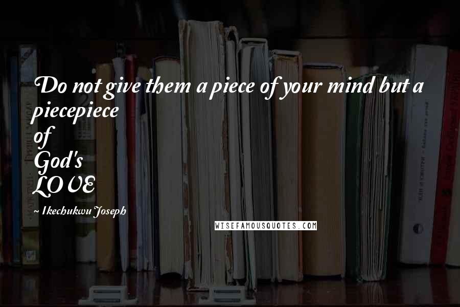 Ikechukwu Joseph Quotes: Do not give them a piece of your mind but a piecepiece of God's LOVE