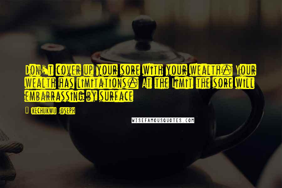 Ikechukwu Joseph Quotes: Don't cover up your sore with your wealth. Your wealth has limitations. At the Limit the sore will embarrassing by surface