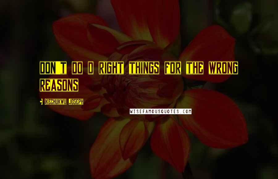 Ikechukwu Joseph Quotes: don't do d right things for the wrong reasons