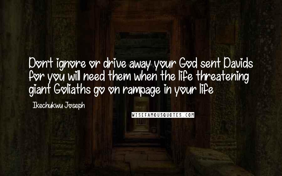 Ikechukwu Joseph Quotes: Don't ignore or drive away your God sent Davids for you will need them when the life threatening giant Goliaths go on rampage in your life