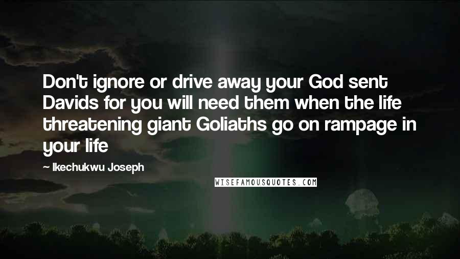 Ikechukwu Joseph Quotes: Don't ignore or drive away your God sent Davids for you will need them when the life threatening giant Goliaths go on rampage in your life