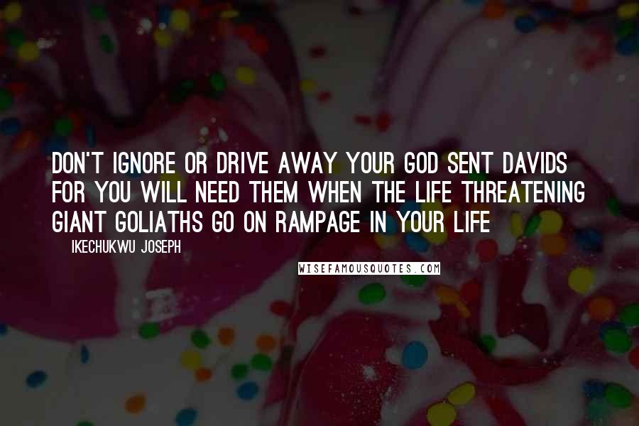 Ikechukwu Joseph Quotes: Don't ignore or drive away your God sent Davids for you will need them when the life threatening giant Goliaths go on rampage in your life