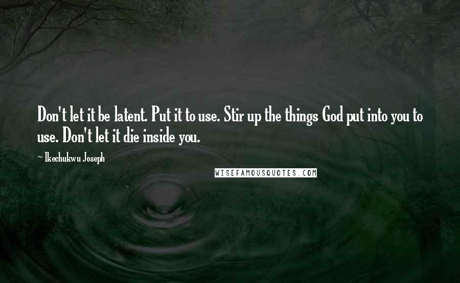 Ikechukwu Joseph Quotes: Don't let it be latent. Put it to use. Stir up the things God put into you to use. Don't let it die inside you.