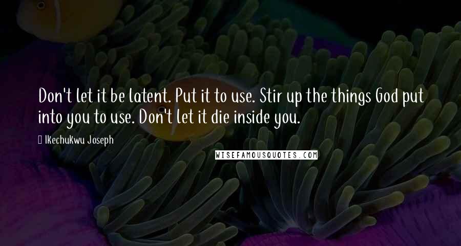 Ikechukwu Joseph Quotes: Don't let it be latent. Put it to use. Stir up the things God put into you to use. Don't let it die inside you.