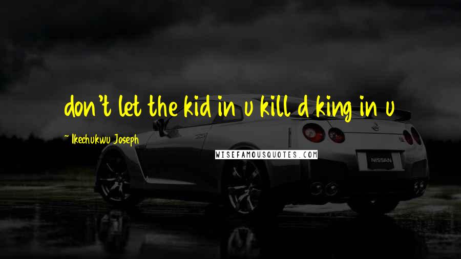 Ikechukwu Joseph Quotes: don't let the kid in u kill d king in u