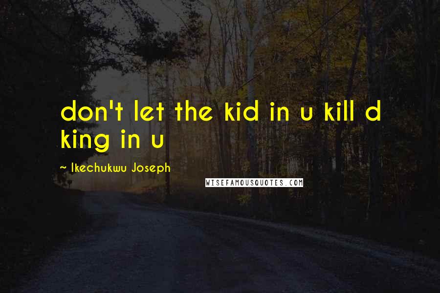 Ikechukwu Joseph Quotes: don't let the kid in u kill d king in u