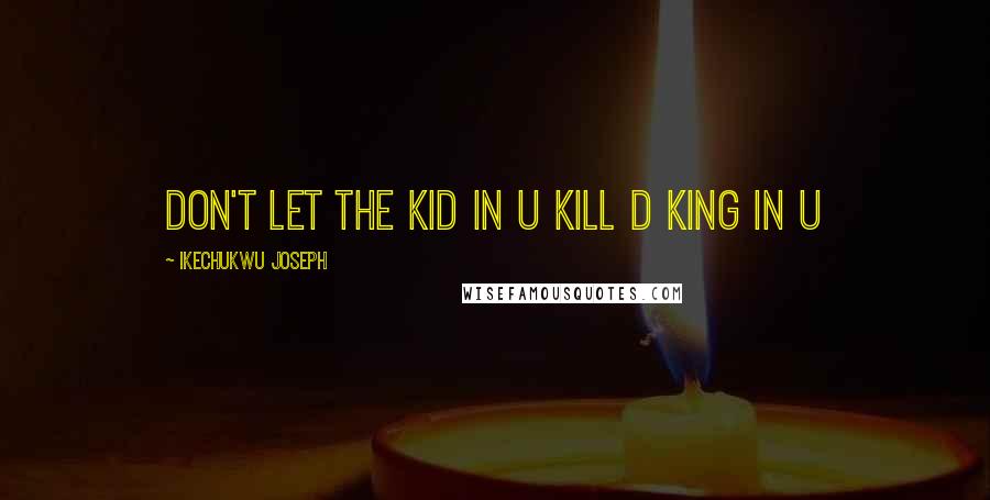 Ikechukwu Joseph Quotes: don't let the kid in u kill d king in u