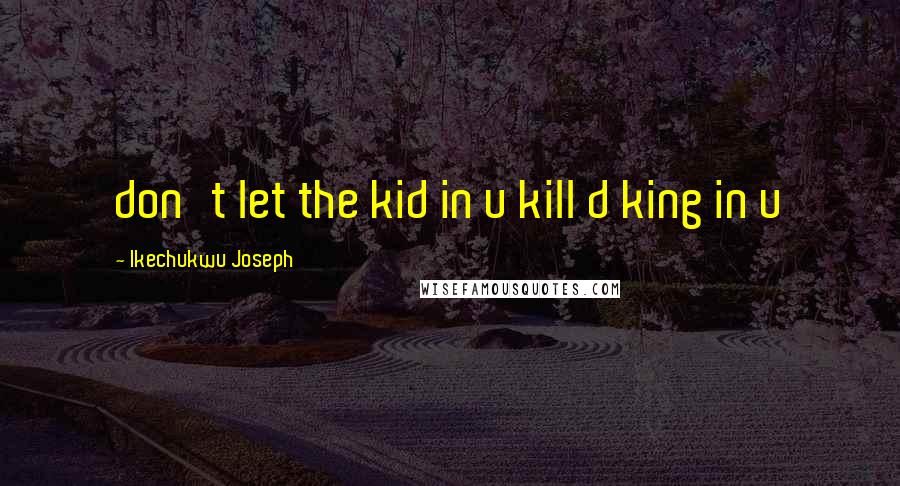 Ikechukwu Joseph Quotes: don't let the kid in u kill d king in u