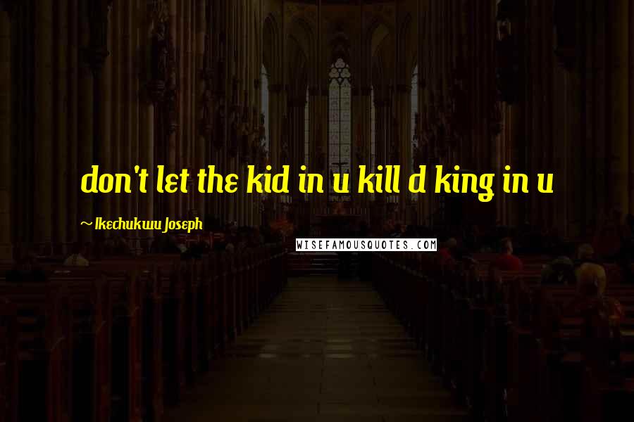 Ikechukwu Joseph Quotes: don't let the kid in u kill d king in u