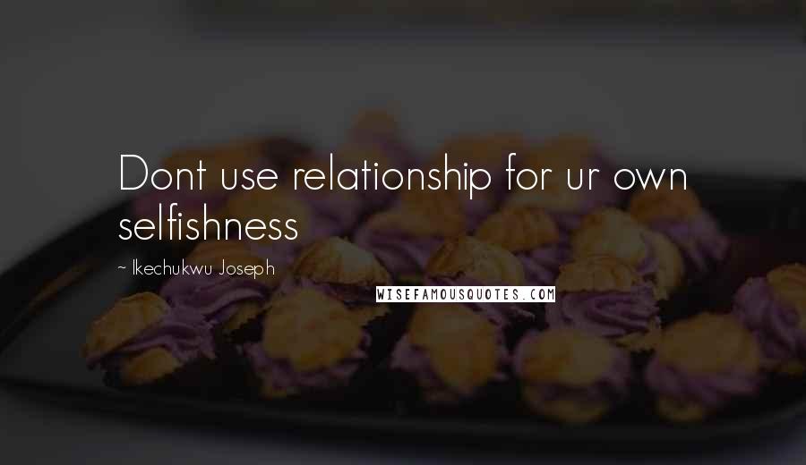 Ikechukwu Joseph Quotes: Dont use relationship for ur own selfishness