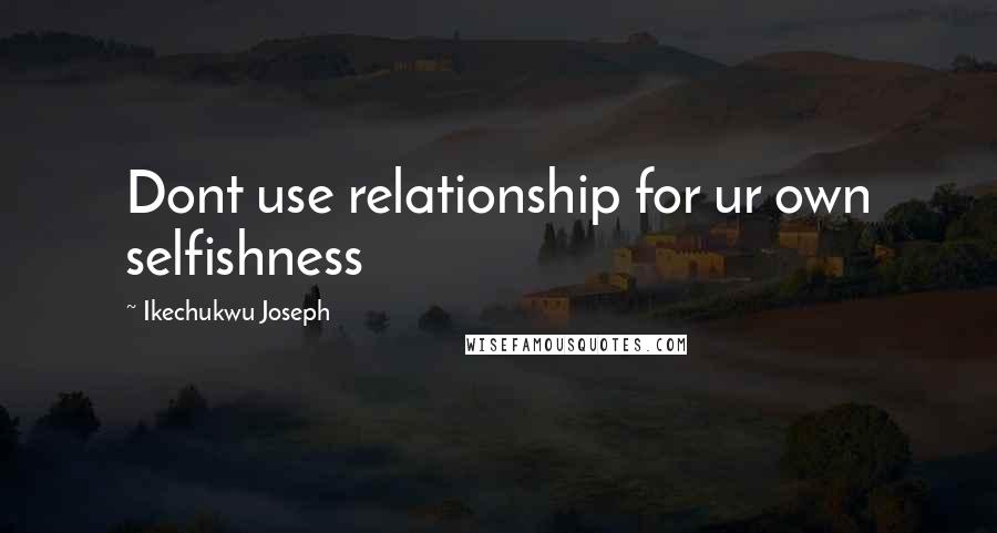 Ikechukwu Joseph Quotes: Dont use relationship for ur own selfishness