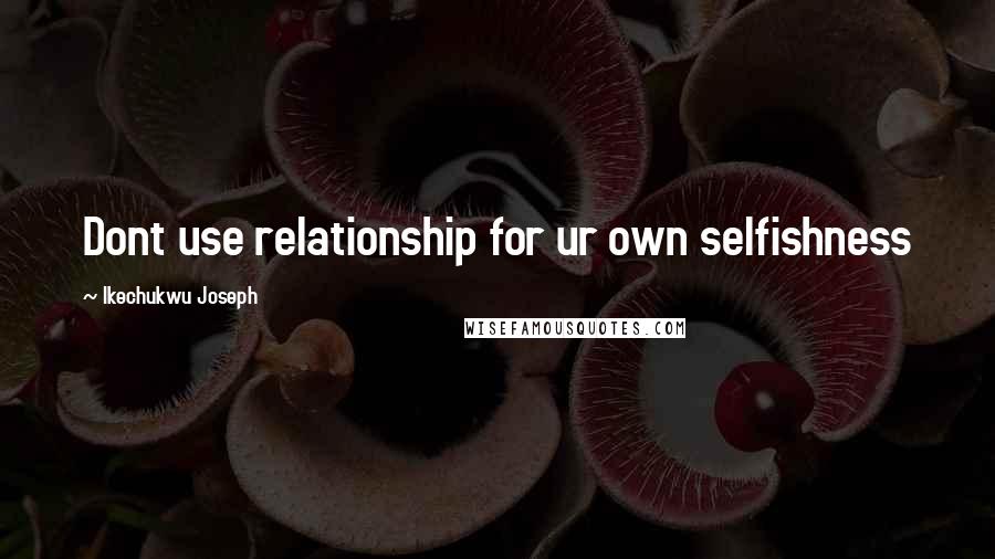 Ikechukwu Joseph Quotes: Dont use relationship for ur own selfishness