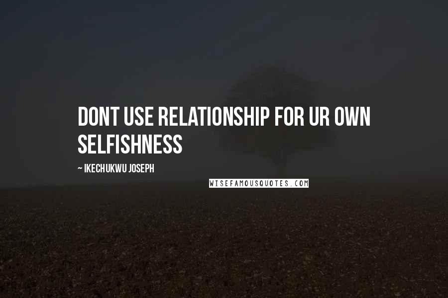 Ikechukwu Joseph Quotes: Dont use relationship for ur own selfishness