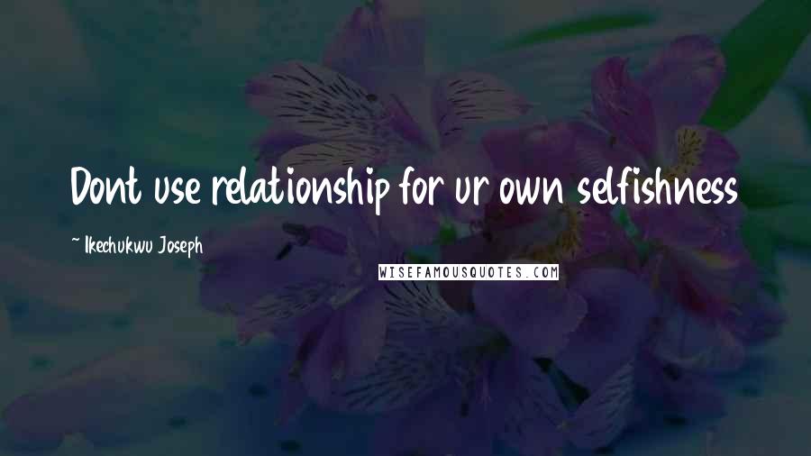 Ikechukwu Joseph Quotes: Dont use relationship for ur own selfishness