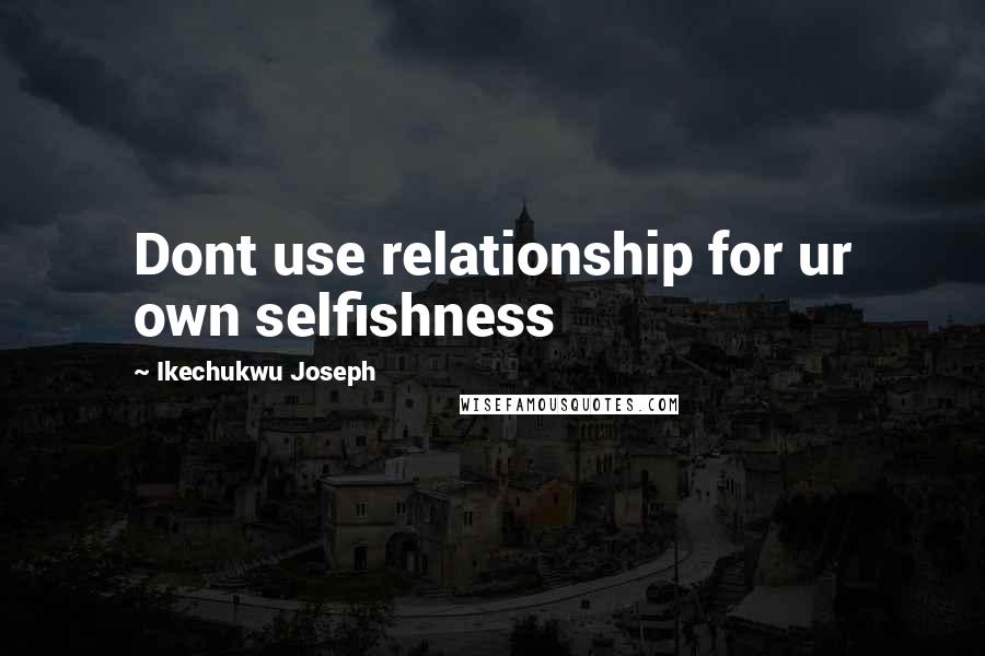 Ikechukwu Joseph Quotes: Dont use relationship for ur own selfishness