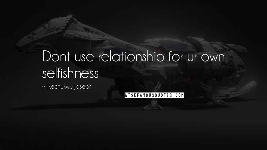 Ikechukwu Joseph Quotes: Dont use relationship for ur own selfishness