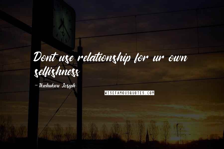 Ikechukwu Joseph Quotes: Dont use relationship for ur own selfishness