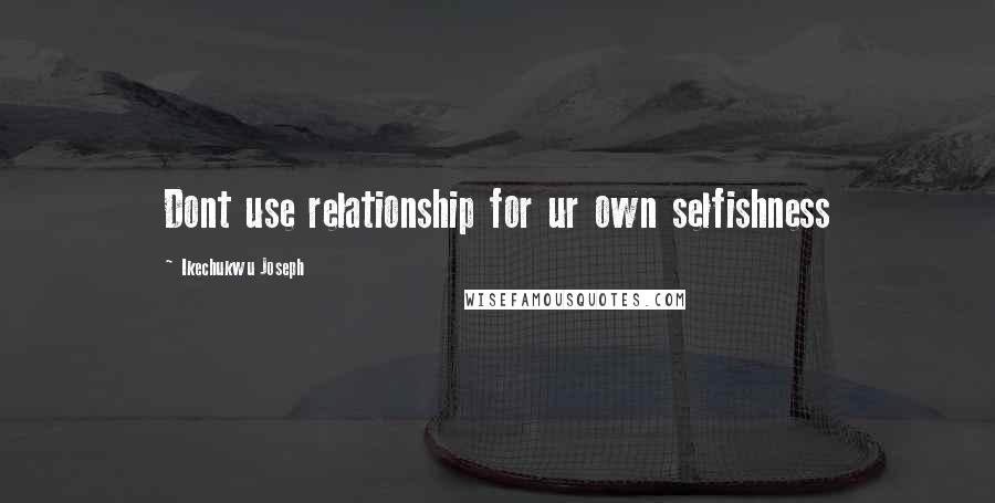 Ikechukwu Joseph Quotes: Dont use relationship for ur own selfishness