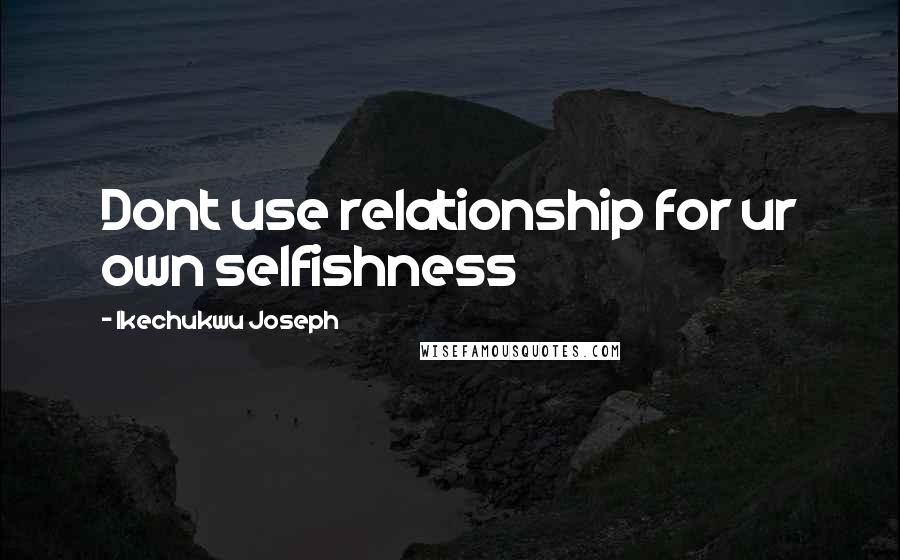 Ikechukwu Joseph Quotes: Dont use relationship for ur own selfishness