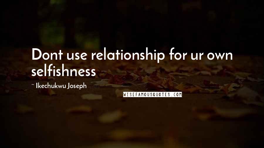 Ikechukwu Joseph Quotes: Dont use relationship for ur own selfishness