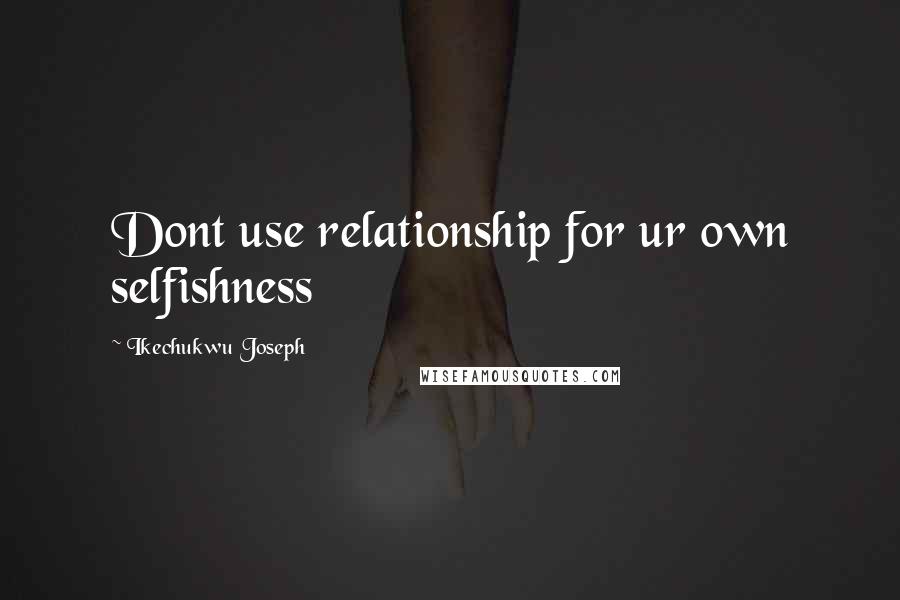 Ikechukwu Joseph Quotes: Dont use relationship for ur own selfishness